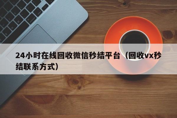 24小时在线回收微信秒结平台（回收vx秒结联系方式）